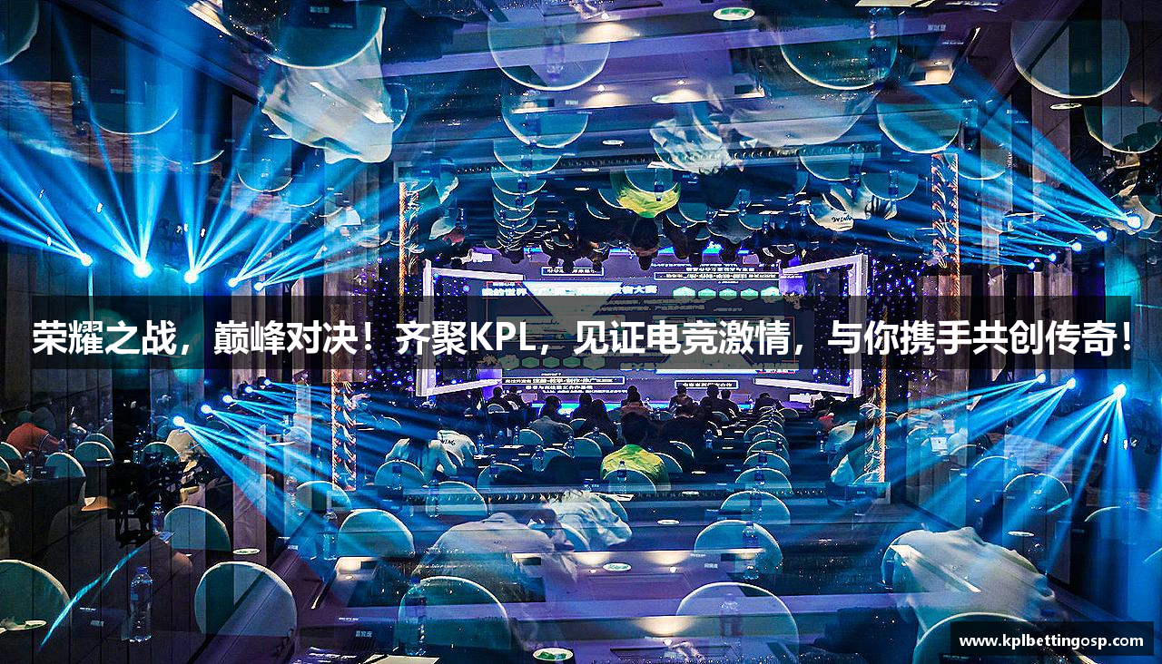 荣耀之战，巅峰对决！齐聚KPL，见证电竞激情，与你携手共创传奇！